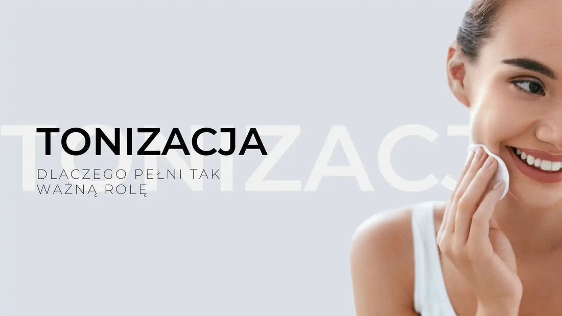 Tonizacja skóry. Dlaczego jest ważna w pielęgnacji?